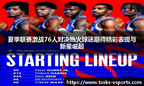 夏季联赛激战76人对决热火球迷期待精彩表现与新星崛起